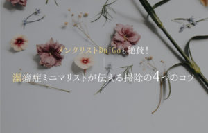 【メンタリストDaiGoも絶賛】潔癖症ミニマリストが伝える掃除の4つのコツ