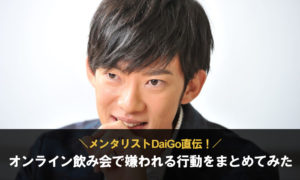 【メンタリストDaiGo直伝！】オンライン飲み会で嫌われる行動をまとめてみた