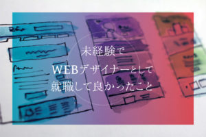 【2021年度版】未経験でWEBデザイナーとして就職して良かったこと3選