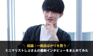 【少数精鋭】ミニマリストしぶさんの最新インタビューをまとめてみた