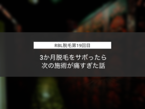 【19回目】RBL脱毛を3か月サボったら次の施術が痛すぎた話