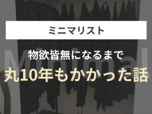 【ミニマリスト】物欲皆無になるまで丸10年もかかった話
